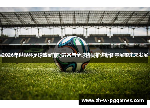 2026年世界杯足球盛宴前期筹备与全球协同推进新图景展望未来发展