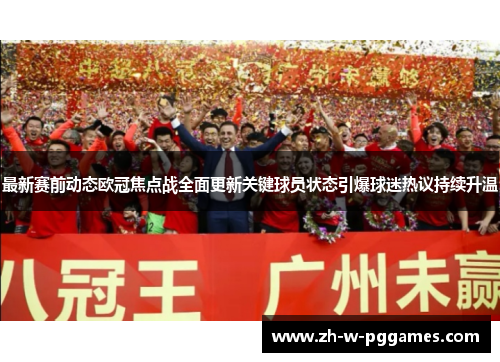 最新赛前动态欧冠焦点战全面更新关键球员状态引爆球迷热议持续升温