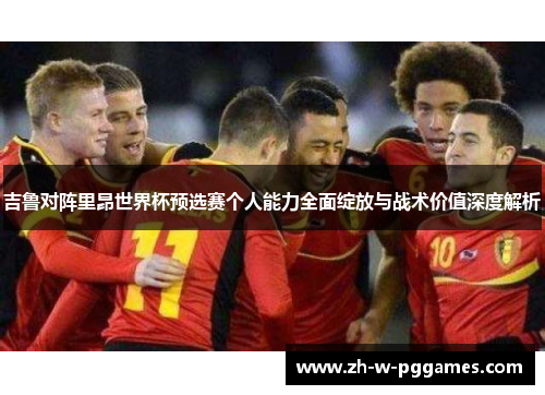 吉鲁对阵里昂世界杯预选赛个人能力全面绽放与战术价值深度解析 吉鲁对阵里昂世界杯预选赛个人能力全面绽放与战术价值深度解析