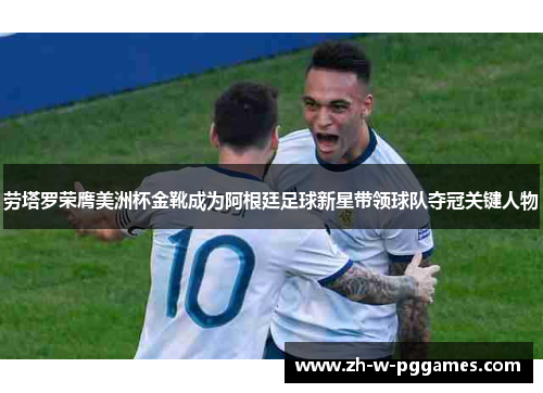 劳塔罗荣膺美洲杯金靴成为阿根廷足球新星带领球队夺冠关键人物