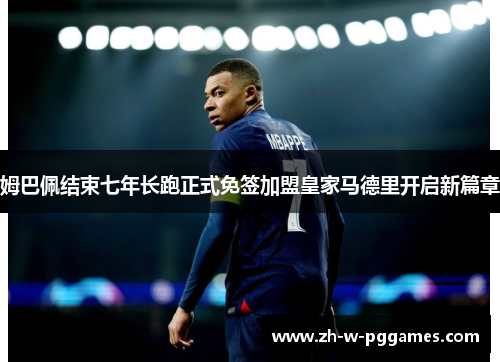 姆巴佩结束七年长跑正式免签加盟皇家马德里开启新篇章