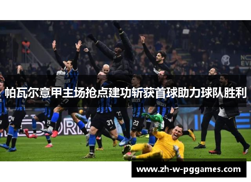 帕瓦尔意甲主场抢点建功斩获首球助力球队胜利 帕瓦尔意甲主场抢点建功斩获首球助力球队胜利