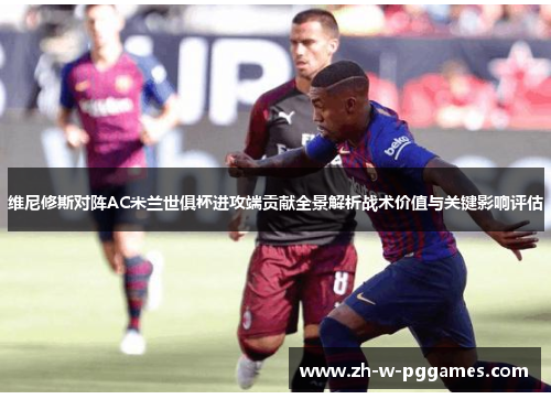 维尼修斯对阵AC米兰世俱杯进攻端贡献全景解析战术价值与关键影响评估 维尼修斯对阵AC米兰世俱杯进攻端贡献全景解析战术价值与关键影响评估