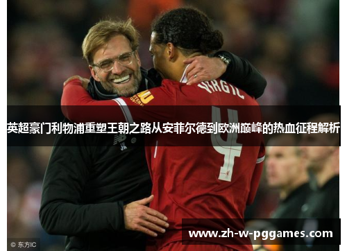 英超豪门利物浦重塑王朝之路从安菲尔德到欧洲巅峰的热血征程解析 英超豪门利物浦重塑王朝之路从安菲尔德到欧洲巅峰的热血征程解析