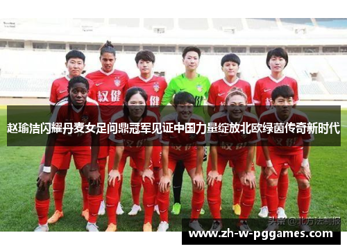 赵瑜洁闪耀丹麦女足问鼎冠军见证中国力量绽放北欧绿茵传奇新时代