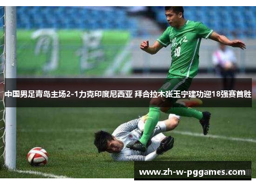中国男足青岛主场2-1力克印度尼西亚 拜合拉木张玉宁建功迎18强赛首胜