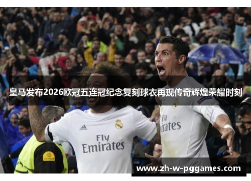 皇马发布2026欧冠五连冠纪念复刻球衣再现传奇辉煌荣耀时刻 皇马发布2026欧冠五连冠纪念复刻球衣再现传奇辉煌荣耀时刻
