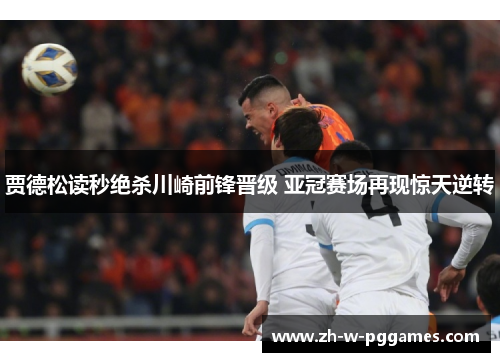 贾德松读秒绝杀川崎前锋晋级 亚冠赛场再现惊天逆转 贾德松读秒绝杀川崎前锋晋级 亚冠赛场再现惊天逆转