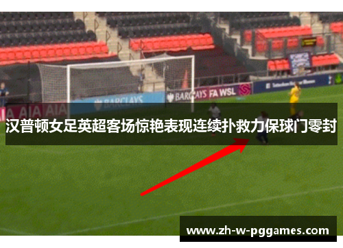 汉普顿女足英超客场惊艳表现连续扑救力保球门零封 汉普顿女足英超客场惊艳表现连续扑救力保球门零封