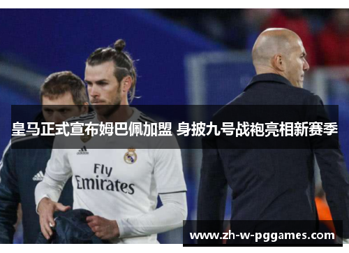 皇马正式宣布姆巴佩加盟 身披九号战袍亮相新赛季 皇马正式宣布姆巴佩加盟 身披九号战袍亮相新赛季