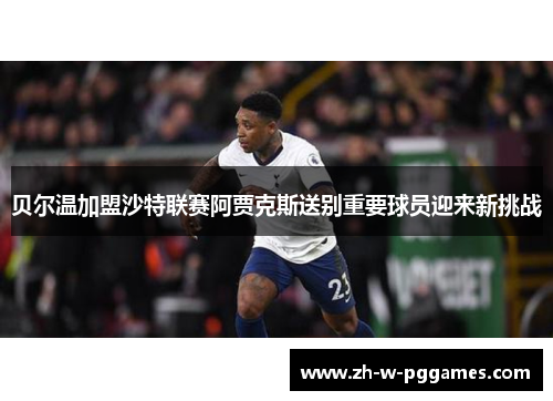 贝尔温加盟沙特联赛阿贾克斯送别重要球员迎来新挑战 贝尔温加盟沙特联赛阿贾克斯送别重要球员迎来新挑战