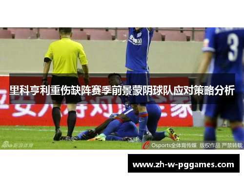 里科亨利重伤缺阵赛季前景蒙阴球队应对策略分析 里科亨利重伤缺阵赛季前景蒙阴球队应对策略分析