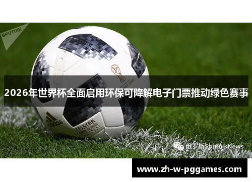 2026年世界杯全面启用环保可降解电子门票推动绿色赛事 2026年世界杯全面启用环保可降解电子门票推动绿色赛事