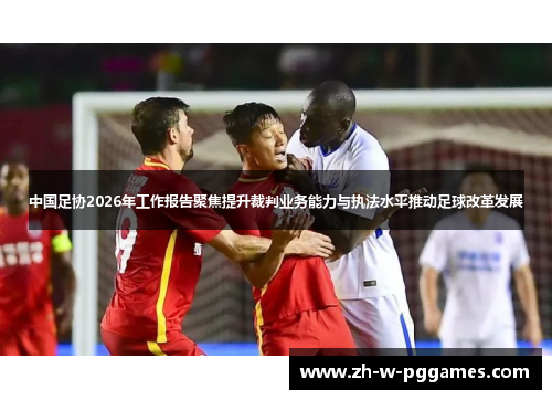 中国足协2026年工作报告聚焦提升裁判业务能力与执法水平推动足球改革发展