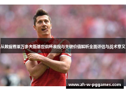 从数据看莱万多夫斯基世俱杯表现与关键价值解析全面评估与战术意义 从数据看莱万多夫斯基世俱杯表现与关键价值解析全面评估与战术意义