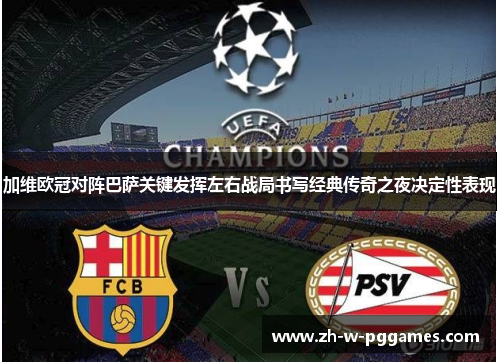 加维欧冠对阵巴萨关键发挥左右战局书写经典传奇之夜决定性表现