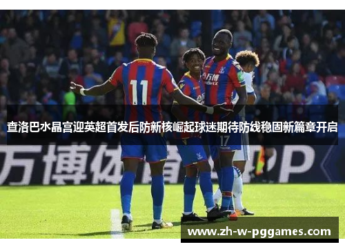 查洛巴水晶宫迎英超首发后防新核崛起球迷期待防线稳固新篇章开启 查洛巴水晶宫迎英超首发后防新核崛起球迷期待防线稳固新篇章开启